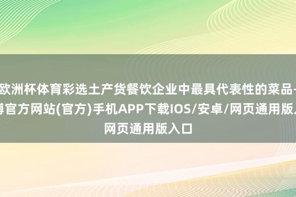 欧洲杯体育彩选土产货餐饮企业中最具代表性的菜品-世博官方网站(官方)手机APP下载IOS/安卓/网页通用版入口