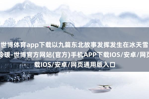 世博体育app下载以九篇东北故事发挥发生在冰天雪地里的人情冷暖-世博官方网站(官方)手机APP下载IOS/安卓/网页通用版入口