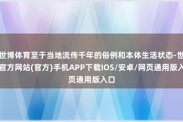 世博体育至于当地流传千年的俗例和本体生活状态-世博官方网站(官方)手机APP下载IOS/安卓/网页通用版入口