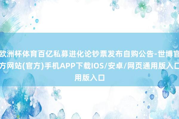 欧洲杯体育百亿私募进化论钞票发布自购公告-世博官方网站(官方)手机APP下载IOS/安卓/网页通用版入口