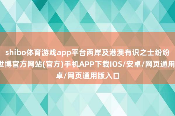 shibo体育游戏app平台两岸及港澳有识之士纷纷默示-世博官方网站(官方)手机APP下载IOS/安卓/网页通用版入口