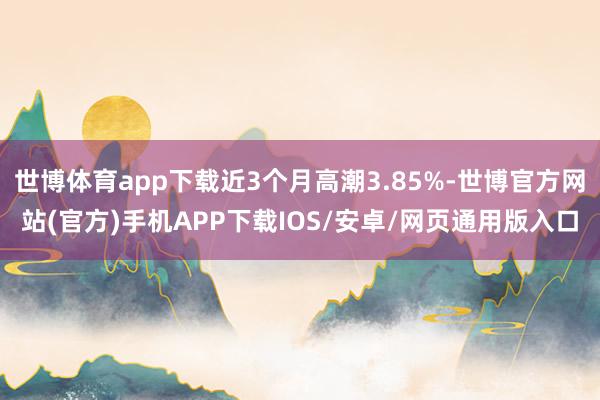 世博体育app下载近3个月高潮3.85%-世博官方网站(官方)手机APP下载IOS/安卓/网页通用版入口