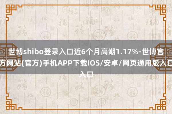 世博shibo登录入口近6个月高潮1.17%-世博官方网站(官方)手机APP下载IOS/安卓/网页通用版入口
