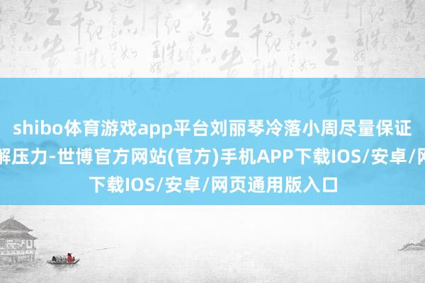 shibo体育游戏app平台刘丽琴冷落小周尽量保证就寝时长和排解压力-世博官方网站(官方)手机APP下载IOS/安卓/网页通用版入口