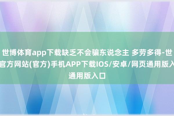 世博体育app下载缺乏不会骗东说念主 多劳多得-世博官方网站(官方)手机APP下载IOS/安卓/网页通用版入口