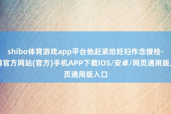 shibo体育游戏app平台他赶紧给妊妇作念搜检-世博官方网站(官方)手机APP下载IOS/安卓/网页通用版入口