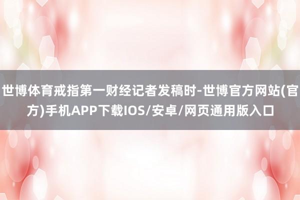 世博体育戒指第一财经记者发稿时-世博官方网站(官方)手机APP下载IOS/安卓/网页通用版入口