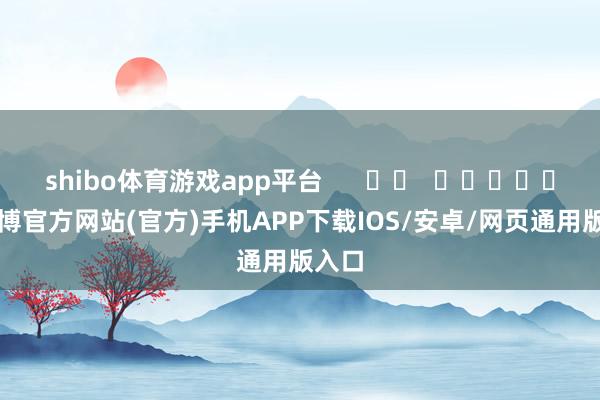 shibo体育游戏app平台      		  					  -世博官方网站(官方)手机APP下载IOS/安卓/网页通用版入口