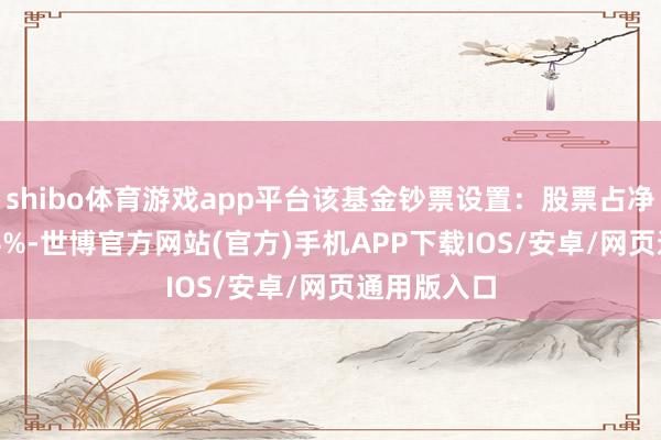 shibo体育游戏app平台该基金钞票设置：股票占净值比83.14%-世博官方网站(官方)手机APP下载IOS/安卓/网页通用版入口