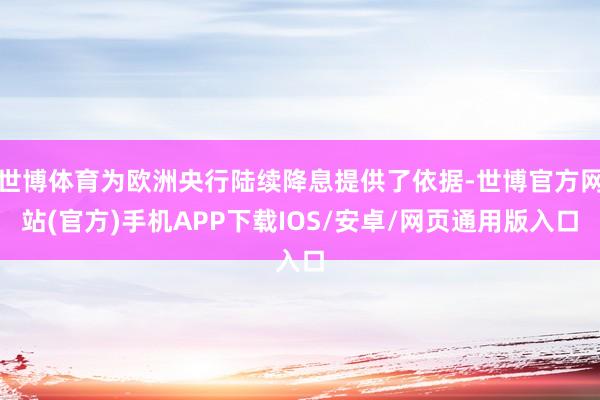 世博体育为欧洲央行陆续降息提供了依据-世博官方网站(官方)手机APP下载IOS/安卓/网页通用版入口