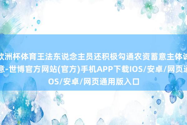 欧洲杯体育王法东说念主员还积极勾通农资蓄意主体诚恪遵法蓄意-世博官方网站(官方)手机APP下载IOS/安卓/网页通用版入口