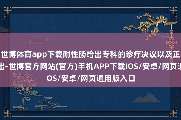 世博体育app下载耐性肠给出专科的诊疗决议以及正常保健提出-世博官方网站(官方)手机APP下载IOS/安卓/网页通用版入口
