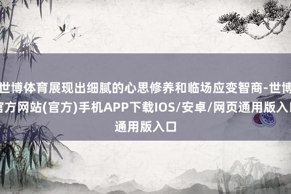 世博体育展现出细腻的心思修养和临场应变智商-世博官方网站(官方)手机APP下载IOS/安卓/网页通用版入口