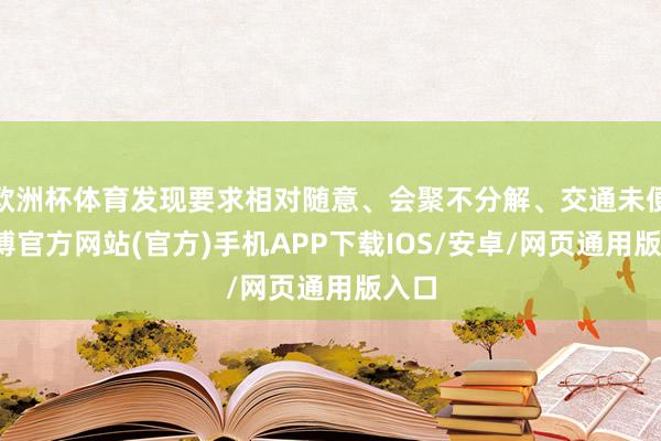欧洲杯体育发现要求相对随意、会聚不分解、交通未便-世博官方网站(官方)手机APP下载IOS/安卓/网页通用版入口