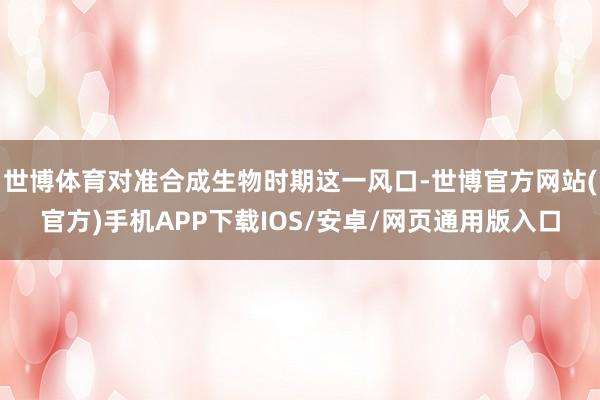 世博体育对准合成生物时期这一风口-世博官方网站(官方)手机APP下载IOS/安卓/网页通用版入口