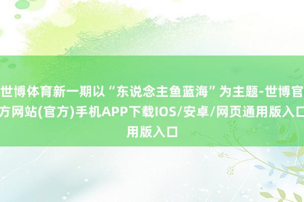 世博体育新一期以“东说念主鱼蓝海”为主题-世博官方网站(官方)手机APP下载IOS/安卓/网页通用版入口