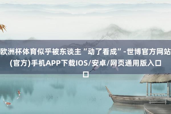 欧洲杯体育似乎被东谈主“动了看成”-世博官方网站(官方)手机APP下载IOS/安卓/网页通用版入口
