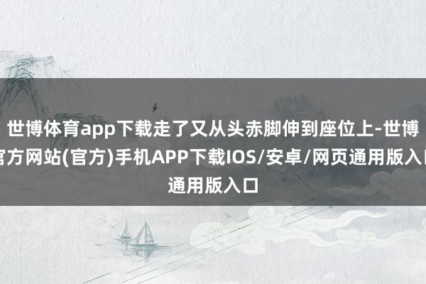 世博体育app下载走了又从头赤脚伸到座位上-世博官方网站(官方)手机APP下载IOS/安卓/网页通用版入口
