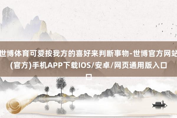 世博体育可爱按我方的喜好来判断事物-世博官方网站(官方)手机APP下载IOS/安卓/网页通用版入口