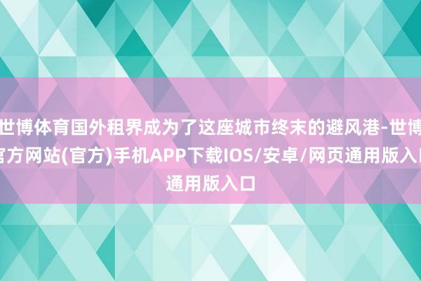 世博体育国外租界成为了这座城市终末的避风港-世博官方网站(官方)手机APP下载IOS/安卓/网页通用版入口