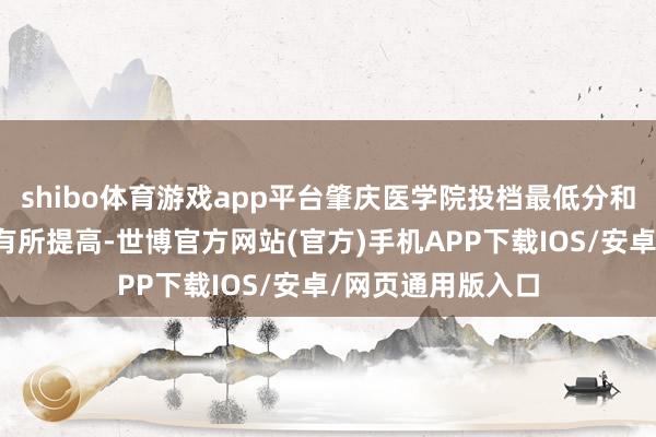 shibo体育游戏app平台肇庆医学院投档最低分和投档最低排位均有所提高-世博官方网站(官方)手机APP下载IOS/安卓/网页通用版入口