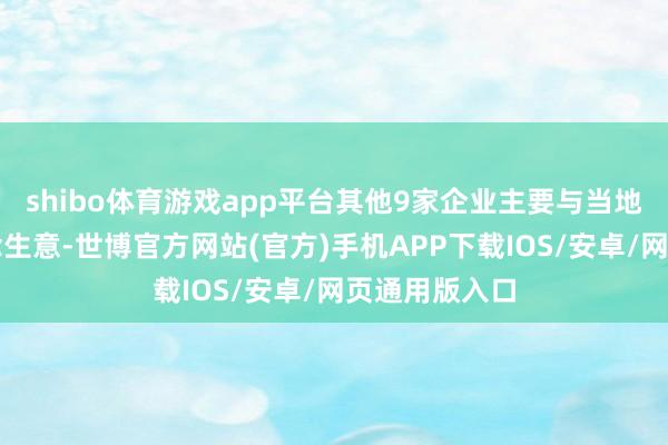 shibo体育游戏app平台其他9家企业主要与当地东说念主作念生意-世博官方网站(官方)手机APP下载IOS/安卓/网页通用版入口
