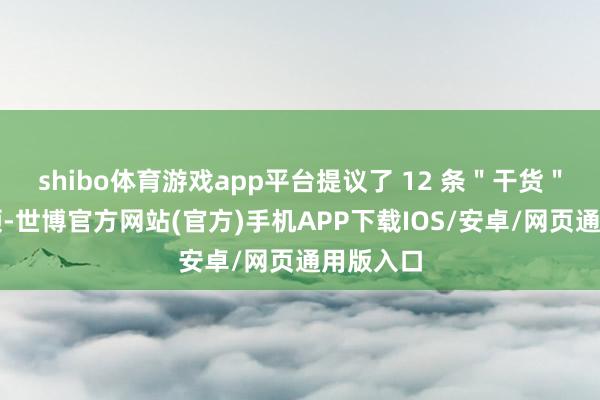 shibo体育游戏app平台提议了 12 条＂干货＂政策要领-世博官方网站(官方)手机APP下载IOS/安卓/网页通用版入口