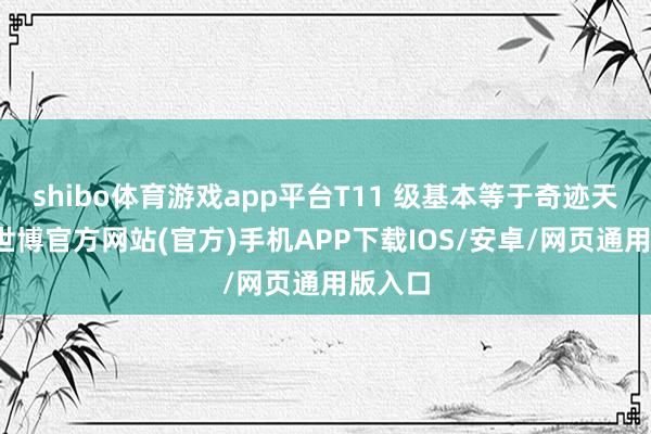 shibo体育游戏app平台T11 级基本等于奇迹天花板-世博官方网站(官方)手机APP下载IOS/安卓/网页通用版入口