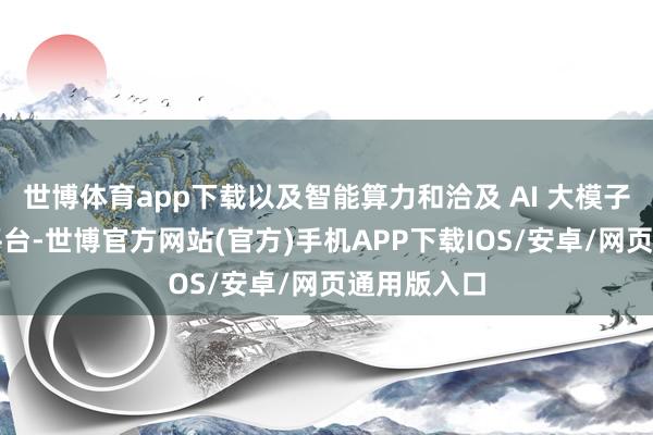 世博体育app下载以及智能算力和洽及 AI 大模子设置奇迹平台-世博官方网站(官方)手机APP下载IOS/安卓/网页通用版入口