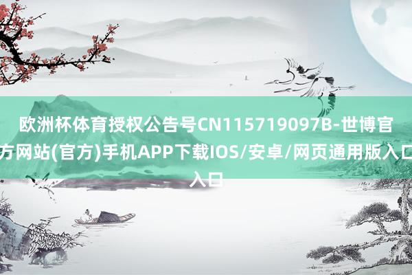 欧洲杯体育授权公告号CN115719097B-世博官方网站(官方)手机APP下载IOS/安卓/网页通用版入口