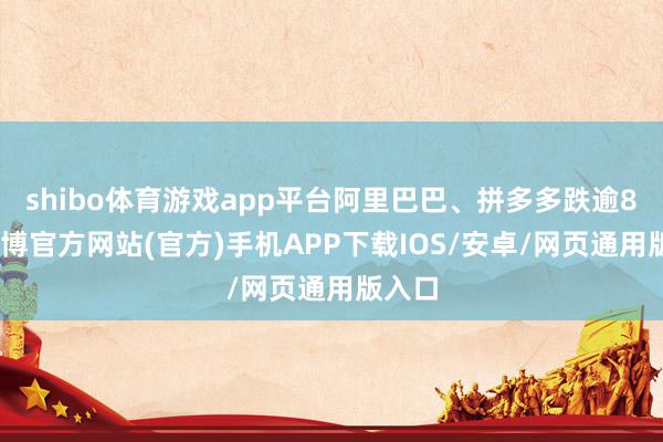 shibo体育游戏app平台阿里巴巴、拼多多跌逾8%-世博官方网站(官方)手机APP下载IOS/安卓/网页通用版入口