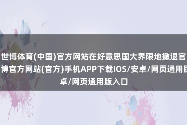世博体育(中国)官方网站在好意思国大界限地撤退官员-世博官方网站(官方)手机APP下载IOS/安卓/网页通用版入口