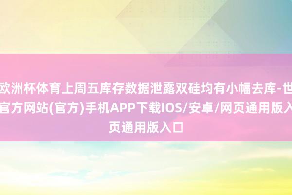 欧洲杯体育上周五库存数据泄露双硅均有小幅去库-世博官方网站(官方)手机APP下载IOS/安卓/网页通用版入口