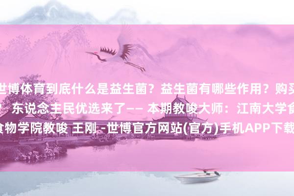 世博体育到底什么是益生菌？益生菌有哪些作用？购买益生菌产物该详确什么？ 东说念主民优选来了—— 本期教唆大师：江南大学食物学院教唆 王刚 -世博官方网站(官方)手机APP下载IOS/安卓/网页通用版入口