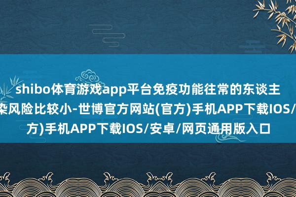 shibo体育游戏app平台免疫功能往常的东谈主群在短时天职再次感染风险比较小-世博官方网站(官方)手机APP下载IOS/安卓/网页通用版入口