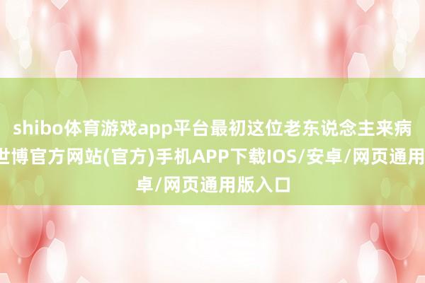 shibo体育游戏app平台最初这位老东说念主来病院后-世博官方网站(官方)手机APP下载IOS/安卓/网页通用版入口