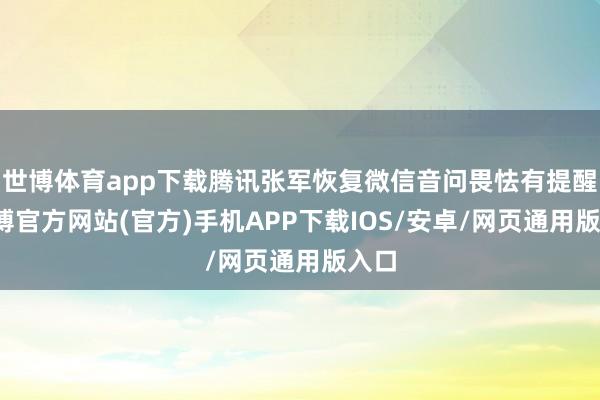 世博体育app下载腾讯张军恢复微信音问畏怯有提醒-世博官方网站(官方)手机APP下载IOS/安卓/网页通用版入口