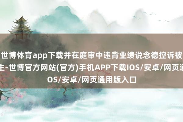 世博体育app下载并在庭审中违背业绩说念德控诉被告东说念主-世博官方网站(官方)手机APP下载IOS/安卓/网页通用版入口