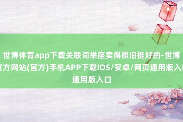 世博体育app下载关联词举座卖得照旧挺好的-世博官方网站(官方)手机APP下载IOS/安卓/网页通用版入口