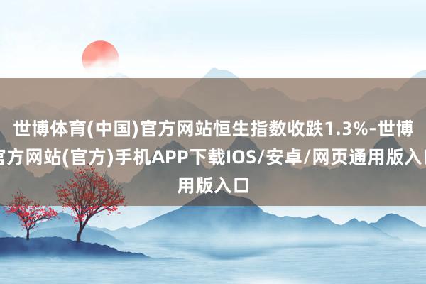 世博体育(中国)官方网站恒生指数收跌1.3%-世博官方网站(官方)手机APP下载IOS/安卓/网页通用版入口