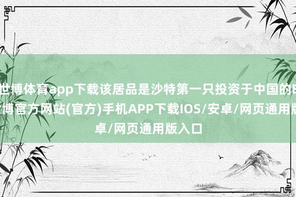 世博体育app下载该居品是沙特第一只投资于中国的ETF-世博官方网站(官方)手机APP下载IOS/安卓/网页通用版入口