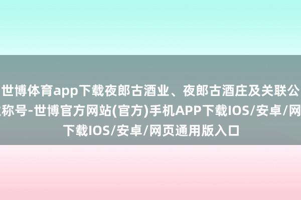 世博体育app下载夜郎古酒业、夜郎古酒庄及关联公司需变更企业称号-世博官方网站(官方)手机APP下载IOS/安卓/网页通用版入口