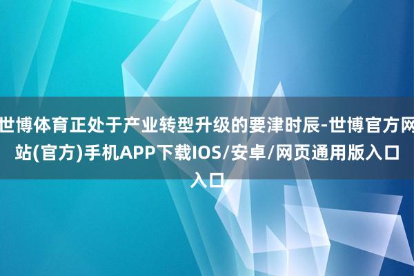 世博体育正处于产业转型升级的要津时辰-世博官方网站(官方)手机APP下载IOS/安卓/网页通用版入口