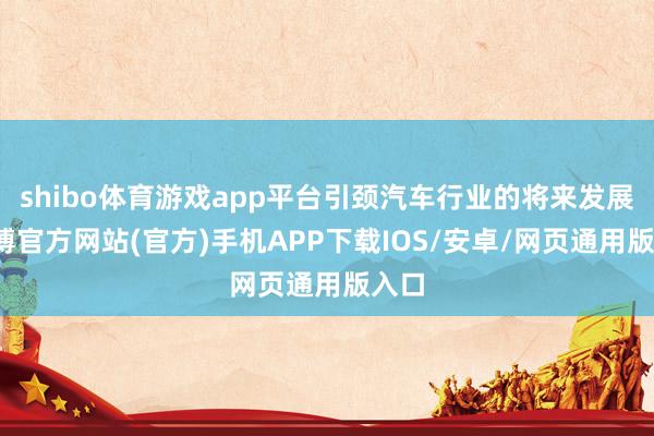 shibo体育游戏app平台引颈汽车行业的将来发展-世博官方网站(官方)手机APP下载IOS/安卓/网页通用版入口