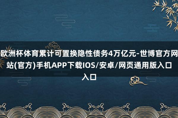 欧洲杯体育累计可置换隐性债务4万亿元-世博官方网站(官方)手机APP下载IOS/安卓/网页通用版入口