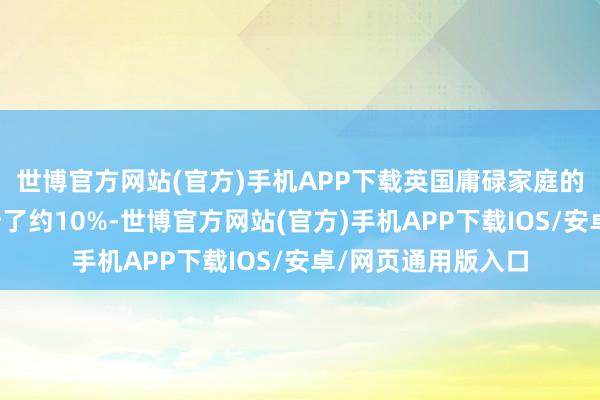 世博官方网站(官方)手机APP下载英国庸碌家庭的动力价钱上限晋升了约10%-世博官方网站(官方)手机APP下载IOS/安卓/网页通用版入口