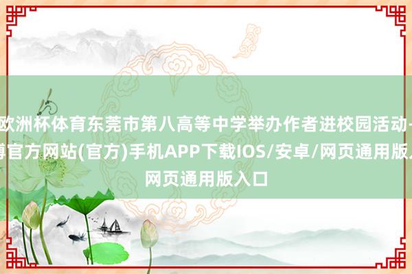欧洲杯体育东莞市第八高等中学举办作者进校园活动-世博官方网站(官方)手机APP下载IOS/安卓/网页通用版入口