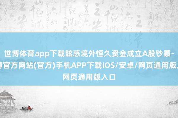 世博体育app下载眩惑境外恒久资金成立A股钞票-世博官方网站(官方)手机APP下载IOS/安卓/网页通用版入口