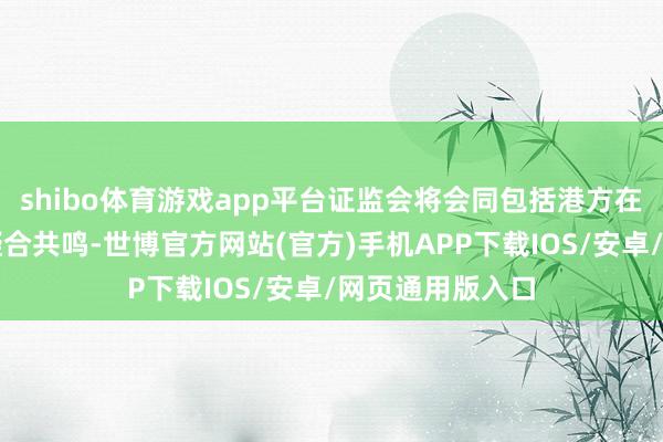 shibo体育游戏app平台证监会将会同包括港方在内的各方无为凝合共鸣-世博官方网站(官方)手机APP下载IOS/安卓/网页通用版入口