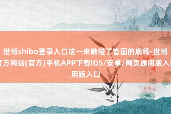 世博shibo登录入口这一来触碰了皆国的底线-世博官方网站(官方)手机APP下载IOS/安卓/网页通用版入口